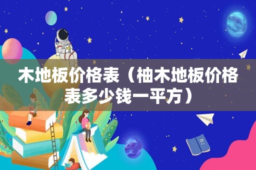 木地板价格表（柚木地板价格表多少钱一平方）