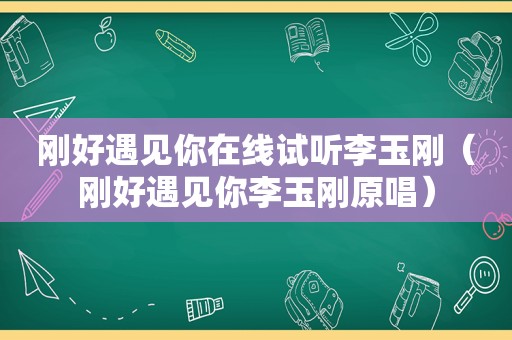 刚好遇见你在线试听李玉刚（刚好遇见你李玉刚原唱）