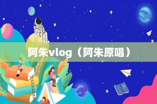 阿朱vlog（阿朱原唱）