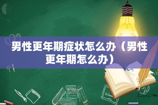 男性更年期症状怎么办（男性更年期怎么办）