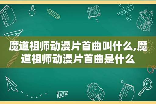 魔道祖师动漫片首曲叫什么,魔道祖师动漫片首曲是什么