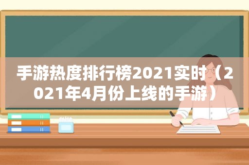 手游热度排行榜2021实时（2021年4月份上线的手游）