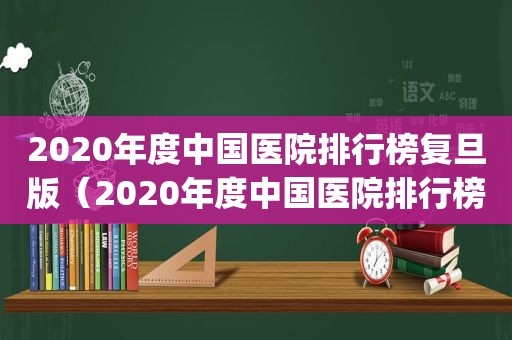 2020年度中国医院排行榜复旦版（2020年度中国医院排行榜(复旦版)top100）