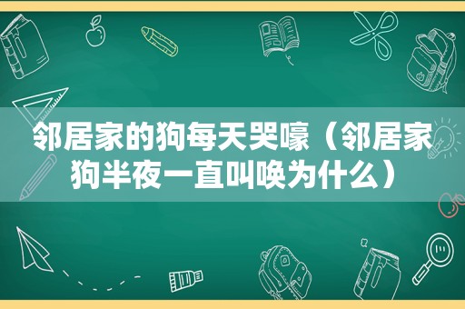 邻居家的狗每天哭嚎（邻居家狗半夜一直叫唤为什么）