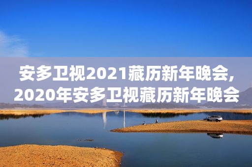 安多卫视2021藏历新年晚会,2020年安多卫视藏历新年晚会完整版(d)