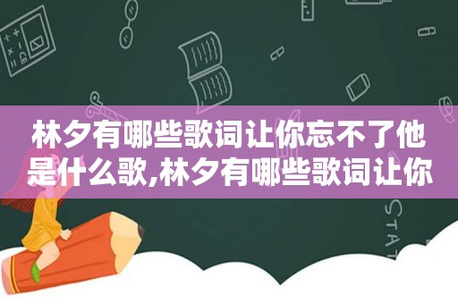 林夕有哪些歌词让你忘不了他是什么歌,林夕有哪些歌词让你忘不了他呢