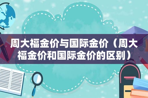 周大福金价与国际金价（周大福金价和国际金价的区别）