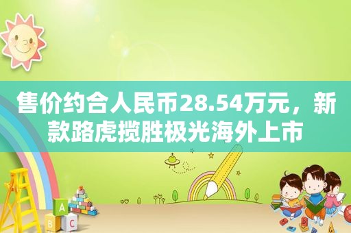 售价约合人民币28.54万元，新款路虎揽胜极光海外上市