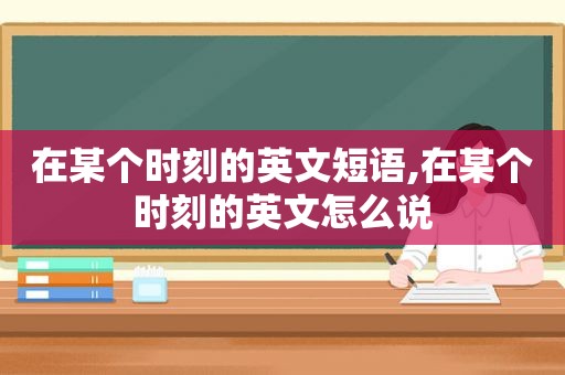 在某个时刻的英文短语,在某个时刻的英文怎么说