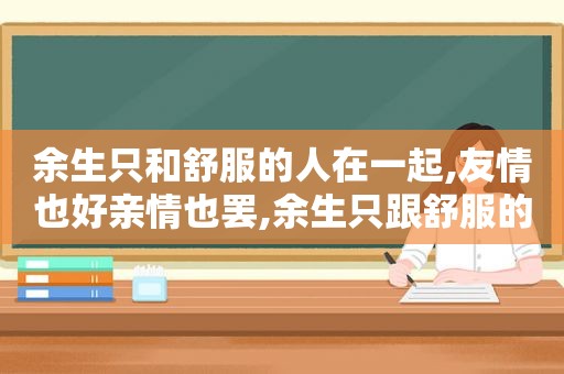 余生只和舒服的人在一起,友情也好亲情也罢,余生只跟舒服的人相处