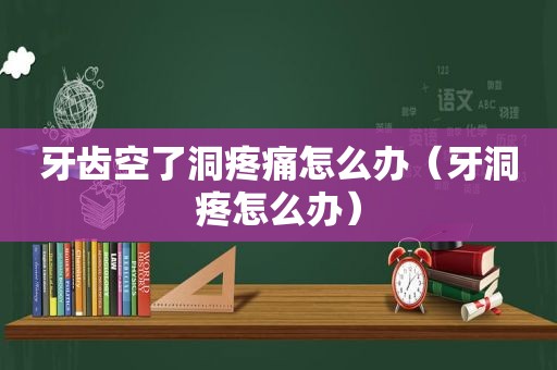 牙齿空了洞疼痛怎么办（牙洞疼怎么办）