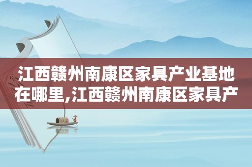 江西赣州南康区家具产业基地在哪里,江西赣州南康区家具产业基地地址