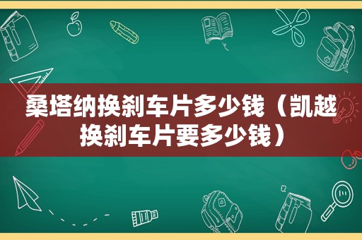 桑塔纳换刹车片多少钱（凯越换刹车片要多少钱）