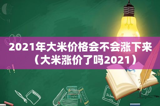 2021年大米价格会不会涨下来（大米涨价了吗2021）