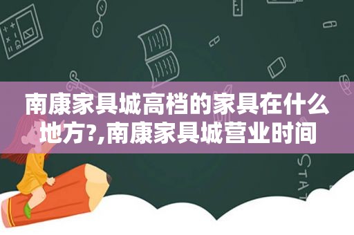 南康家具城高档的家具在什么地方?,南康家具城营业时间