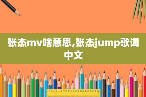 张杰mv啥意思,张杰jump歌词中文