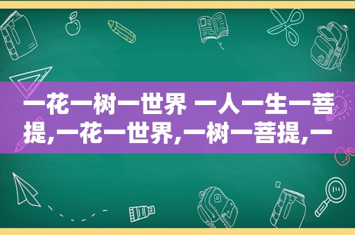 一花一树一世界 一人一生一菩提,一花一世界,一树一菩提,一心一净土,一人一佛陀