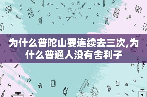 为什么普陀山要连续去三次,为什么普通人没有舍利子