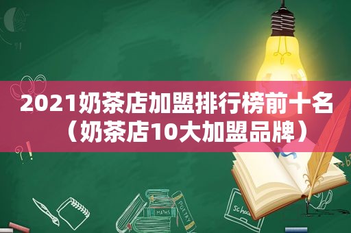 2021奶茶店加盟排行榜前十名（奶茶店10大加盟品牌）