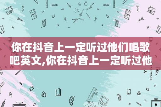 你在抖音上一定听过他们唱歌吧英文,你在抖音上一定听过他们唱歌吧英语