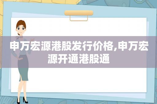 申万宏源港股发行价格,申万宏源开通港股通