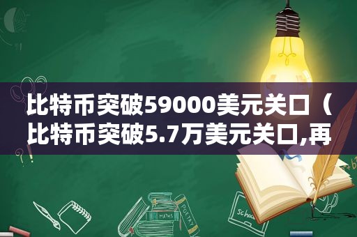 比特币突破59000美元关口（比特币突破5.7万美元关口,再创历史新高）