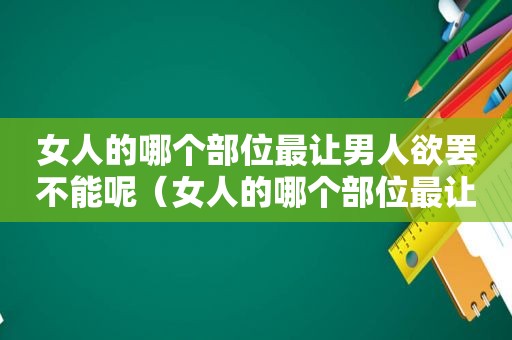 女人的哪个部位最让男人欲罢不能呢（女人的哪个部位最让男人欲罢不能视频）