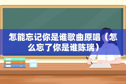 怎能忘记你是谁歌曲原唱（怎么忘了你是谁陈瑞）