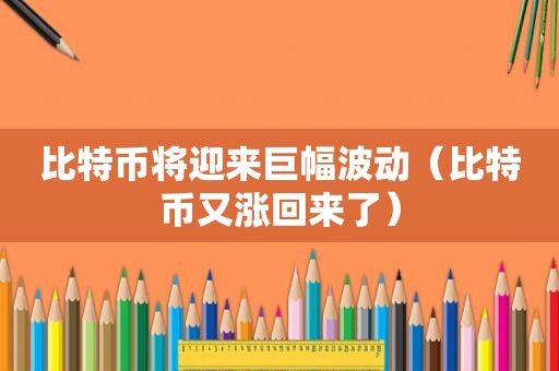 比特币将迎来巨幅波动（比特币又涨回来了）