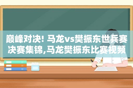 巅峰对决! 马龙vs樊振东世兵赛决赛集锦,马龙樊振东比赛视频2020世界杯