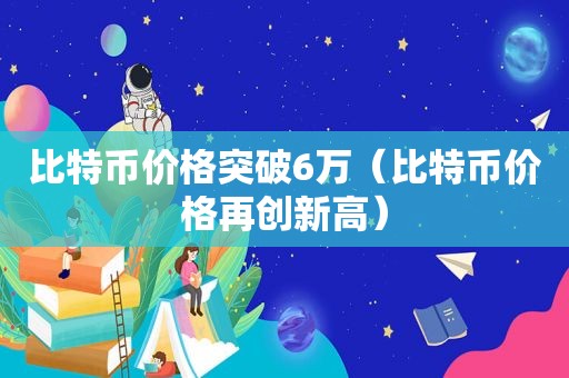 比特币价格突破6万（比特币价格再创新高）