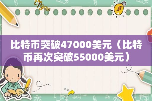 比特币突破47000美元（比特币再次突破55000美元）