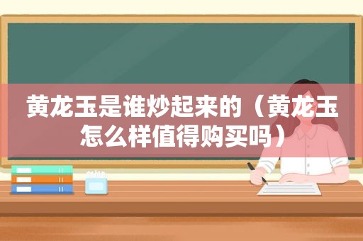 黄龙玉是谁炒起来的（黄龙玉怎么样值得购买吗）