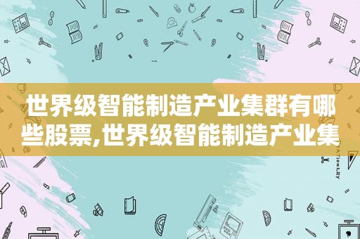 世界级智能制造产业集群有哪些股票,世界级智能制造产业集群有哪些国家