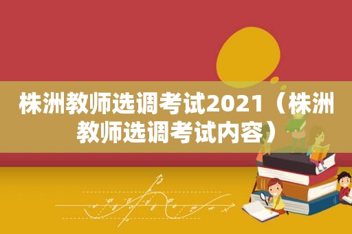 株洲教师选调考试2021（株洲教师选调考试内容）