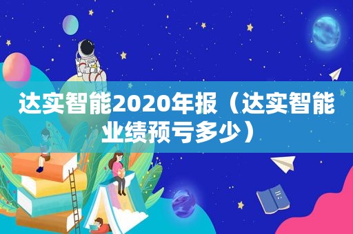 达实智能2020年报（达实智能业绩预亏多少）