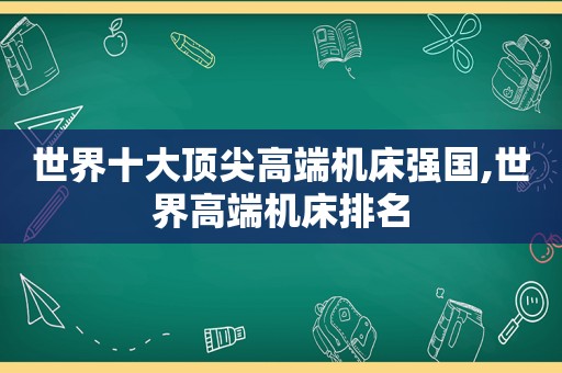 世界十大顶尖高端机床强国,世界高端机床排名