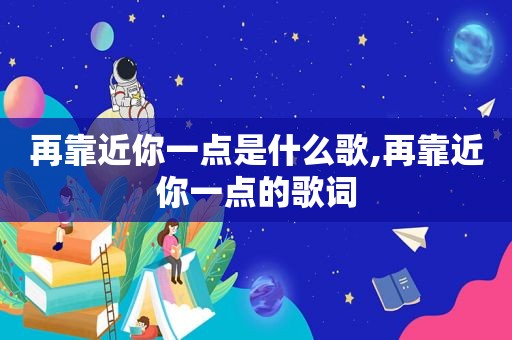 再靠近你一点是什么歌,再靠近你一点的歌词