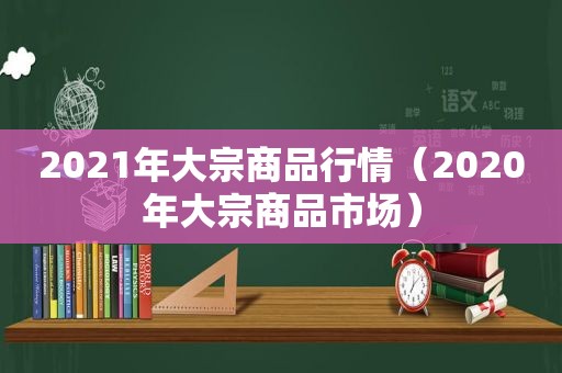 2021年大宗商品行情（2020年大宗商品市场）