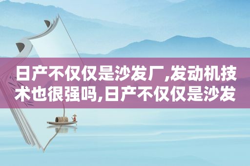 日产不仅仅是沙发厂,发动机技术也很强吗,日产不仅仅是沙发厂,发动机技术也很强大