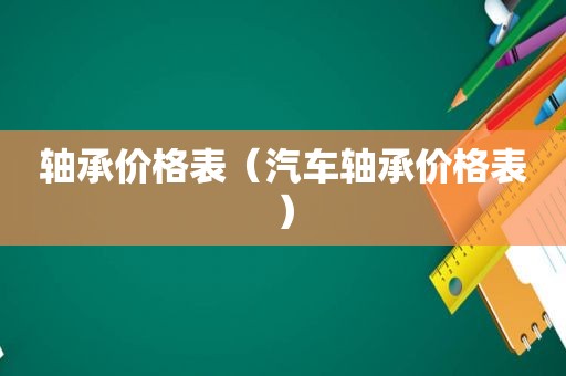 轴承价格表（汽车轴承价格表）