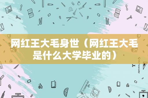 网红王大毛身世（网红王大毛是什么大学毕业的）