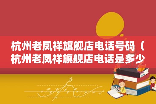 杭州老凤祥旗舰店电话号码（杭州老凤祥旗舰店电话是多少）