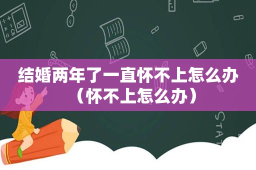 结婚两年了一直怀不上怎么办（怀不上怎么办）