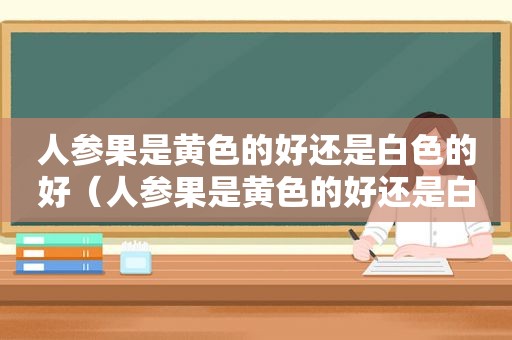 人参果是黄色的好还是白色的好（人参果是黄色的好还是白色的好吃）