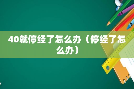 40就停经了怎么办（停经了怎么办）