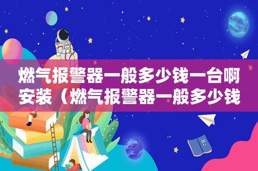 燃气报警器一般多少钱一台啊安装（燃气报警器一般多少钱一台啊图片）