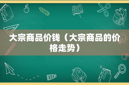 大宗商品价钱（大宗商品的价格走势）