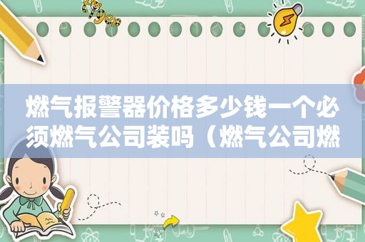 燃气报警器价格多少钱一个必须燃气公司装吗（燃气公司燃气报警器价格）