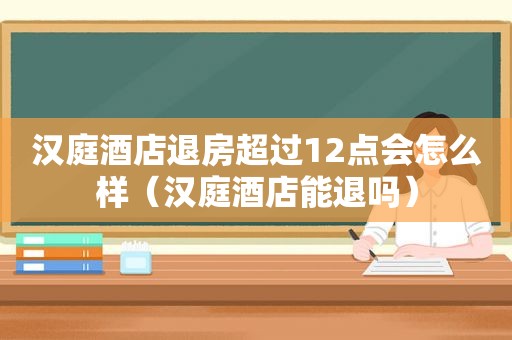 汉庭酒店退房超过12点会怎么样（汉庭酒店能退吗）